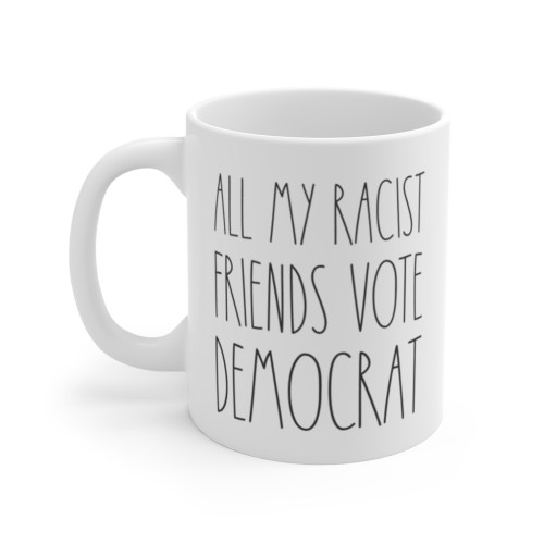 All My Racist Friends Vote Democrat - Political Satire - Ceramic Coffee Mug - 11 Ounce